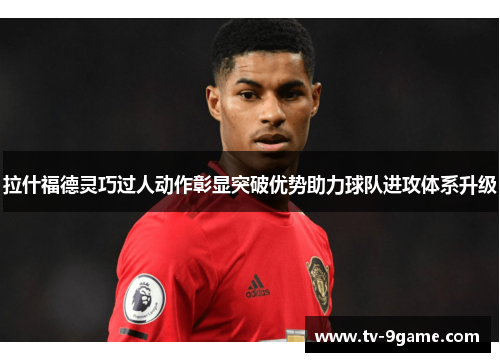 拉什福德灵巧过人动作彰显突破优势助力球队进攻体系升级 拉什福德灵巧过人动作彰显突破优势助力球队进攻体系升级