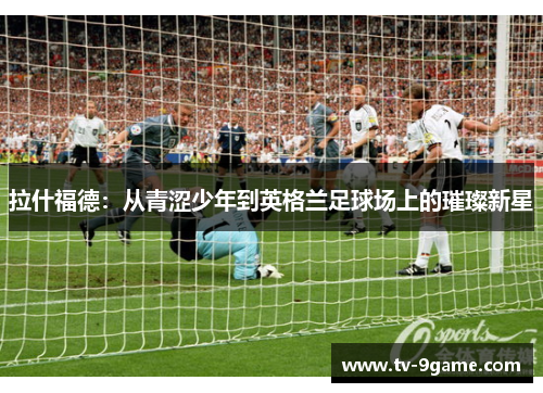 拉什福德：从青涩少年到英格兰足球场上的璀璨新星