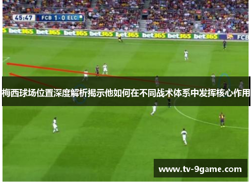 梅西球场位置深度解析揭示他如何在不同战术体系中发挥核心作用