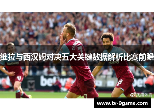 维拉与西汉姆对决五大关键数据解析比赛前瞻