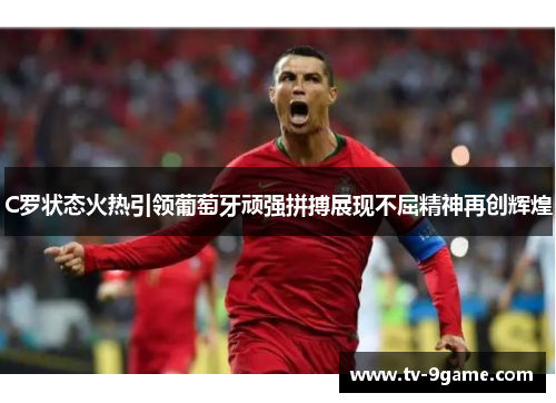 C罗状态火热引领葡萄牙顽强拼搏展现不屈精神再创辉煌 C罗状态火热引领葡萄牙顽强拼搏展现不屈精神再创辉煌