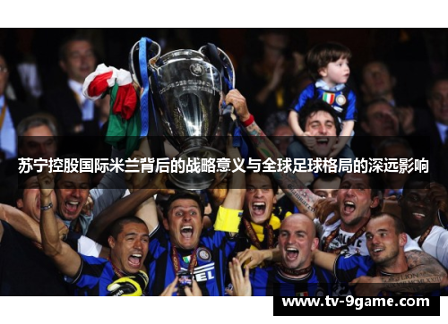 苏宁控股国际米兰背后的战略意义与全球足球格局的深远影响