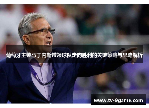 葡萄牙主帅马丁内斯带领球队走向胜利的关键策略与思路解析