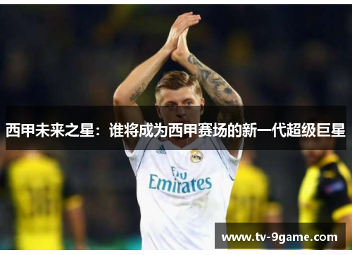 西甲未来之星：谁将成为西甲赛场的新一代超级巨星