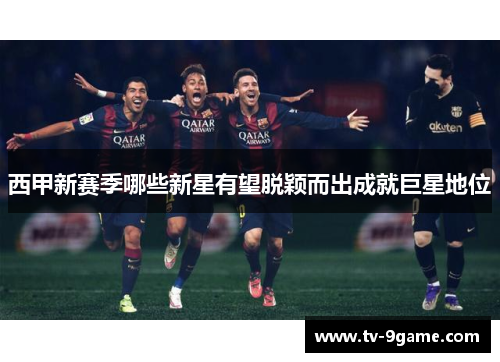 西甲新赛季哪些新星有望脱颖而出成就巨星地位