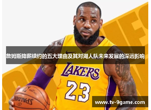 詹姆斯降薪续约的五大理由及其对湖人队未来发展的深远影响 詹姆斯降薪续约的五大理由及其对湖人队未来发展的深远影响