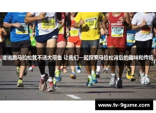 谁说跑马拉松就不送大带鱼 让我们一起探索马拉松背后的趣味和传统 谁说跑马拉松就不送大带鱼 让我们一起探索马拉松背后的趣味和传统
