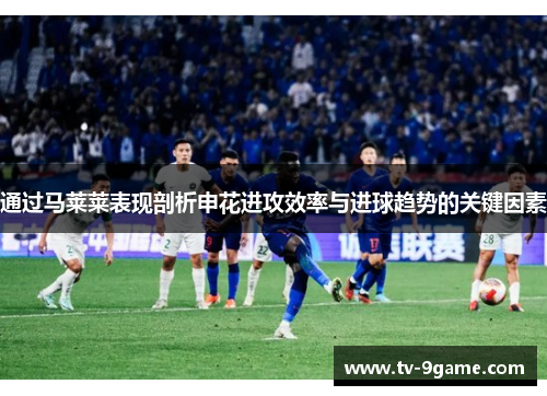 通过马莱莱表现剖析申花进攻效率与进球趋势的关键因素 通过马莱莱表现剖析申花进攻效率与进球趋势的关键因素