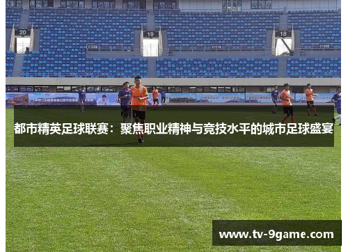 都市精英足球联赛:聚焦职业精神与竞技水平的城市足球盛宴 都市精英足球联赛:聚焦职业精神与竞技水平的城市足球盛宴