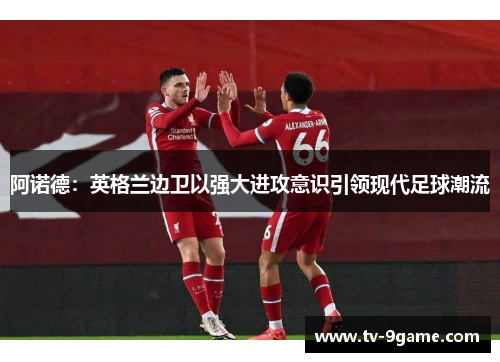 阿诺德：英格兰边卫以强大进攻意识引领现代足球潮流
