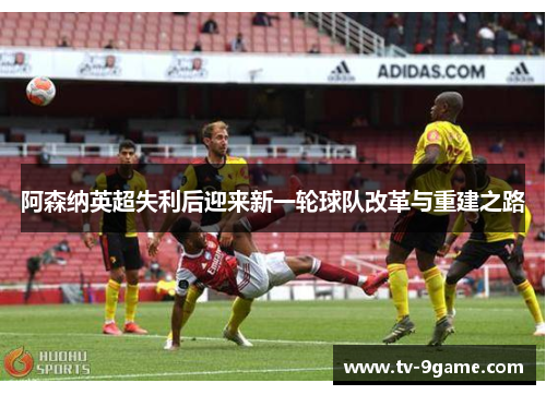 阿森纳英超失利后迎来新一轮球队改革与重建之路