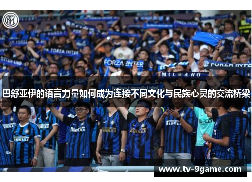 巴舒亚伊的语言力量如何成为连接不同文化与民族心灵的交流桥梁 巴舒亚伊的语言力量如何成为连接不同文化与民族心灵的交流桥梁