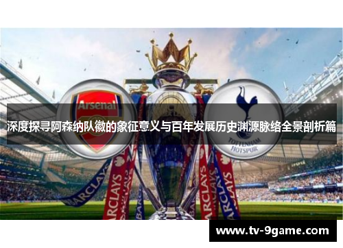 深度探寻阿森纳队徽的象征意义与百年发展历史渊源脉络全景剖析篇