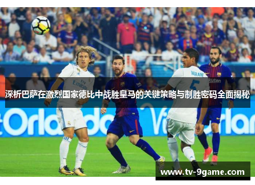 深析巴萨在激烈国家德比中战胜皇马的关键策略与制胜密码全面揭秘