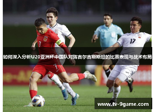 如何深入分析U20亚洲杯中国队对阵吉尔吉斯斯坦的比赛表现与战术布局