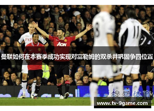 曼联如何在本赛季成功实现对富勒姆的双杀并巩固争四位置