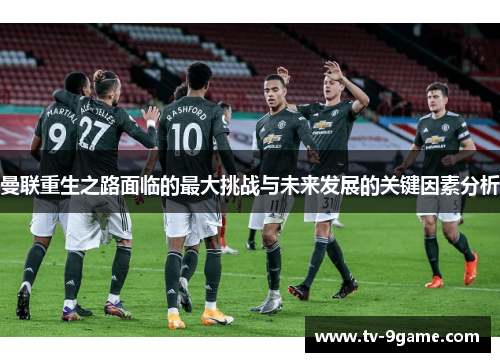 曼联重生之路面临的最大挑战与未来发展的关键因素分析