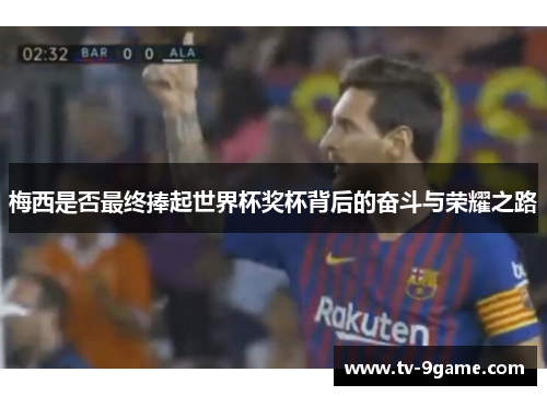 梅西是否最终捧起世界杯奖杯背后的奋斗与荣耀之路