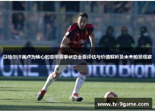 以恰尔汗奥卢为核心的意甲赛季状态全面评估与价值解析及未来前景观察