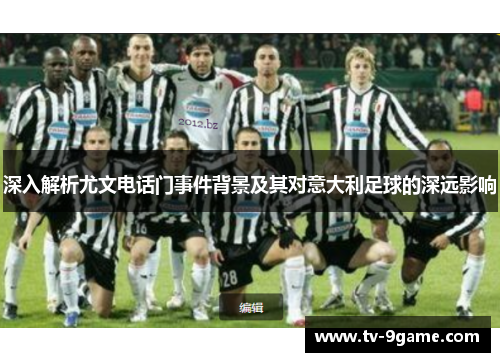深入解析尤文电话门事件背景及其对意大利足球的深远影响