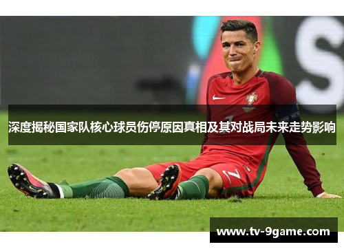 深度揭秘国家队核心球员伤停原因真相及其对战局未来走势影响