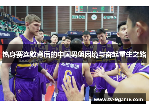 热身赛连败背后的中国男篮困境与奋起重生之路