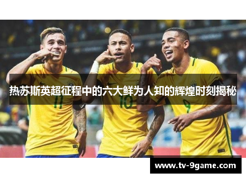 热苏斯英超征程中的六大鲜为人知的辉煌时刻揭秘