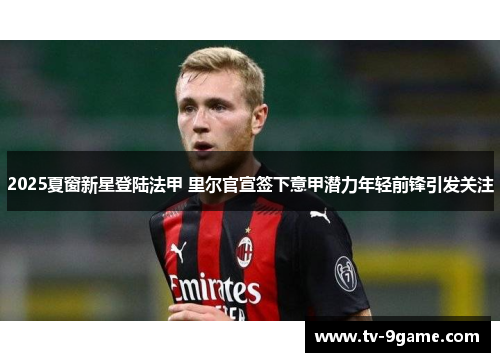 2025夏窗新星登陆法甲 里尔官宣签下意甲潜力年轻前锋引发关注