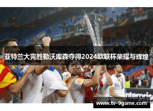 亚特兰大完胜勒沃库森夺得2024欧联杯荣耀与辉煌
