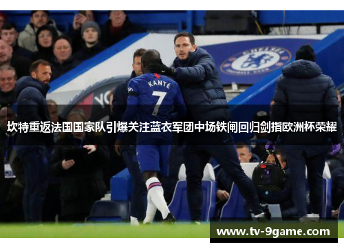 坎特重返法国国家队引爆关注蓝衣军团中场铁闸回归剑指欧洲杯荣耀