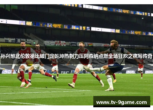 孙兴慜北伦敦德比破门定乾坤热刺力压阿森纳点燃全场狂欢之夜写传奇