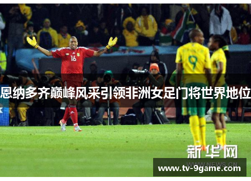 恩纳多齐巅峰风采引领非洲女足门将世界地位