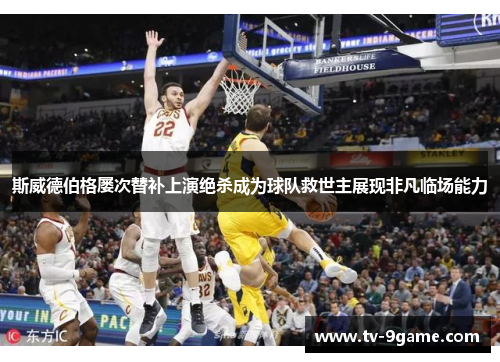 斯威德伯格屡次替补上演绝杀成为球队救世主展现非凡临场能力
