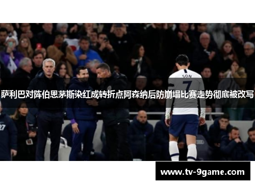 萨利巴对阵伯恩茅斯染红成转折点阿森纳后防崩塌比赛走势彻底被改写