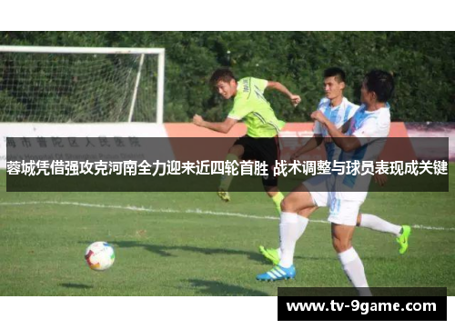 蓉城凭借强攻克河南全力迎来近四轮首胜 战术调整与球员表现成关键